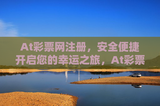 At彩票网注册，安全便捷开启您的幸运之旅，At彩票网注册，安全便捷，幸运启程