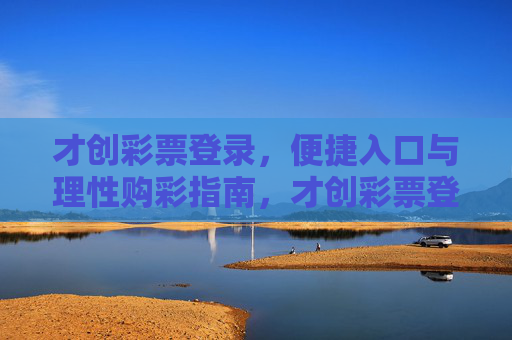 才创彩票登录，便捷入口与理性购彩指南，才创彩票登录指南，便捷入口与理性购彩