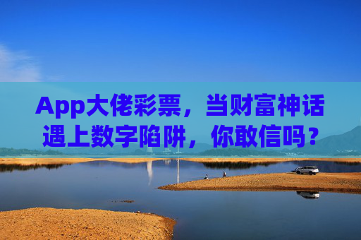 App大佬彩票，当财富神话遇上数字陷阱，你敢信吗？App大佬彩票，财富神话还是数字陷阱？