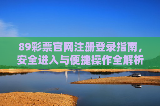 89彩票官网注册登录指南，安全进入与便捷操作全解析，89彩票官网注册登录指南，安全进入与便捷操作全解析