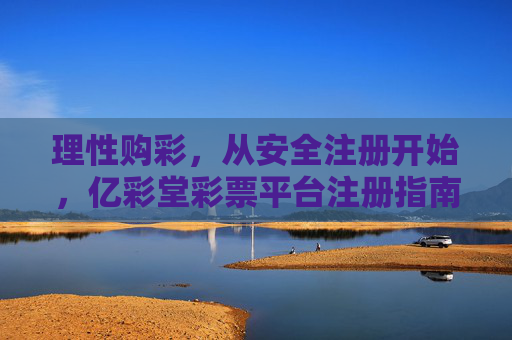 理性购彩，从安全注册开始，亿彩堂彩票平台注册指南，理性购彩第一步，亿彩堂平台安全注册指南
