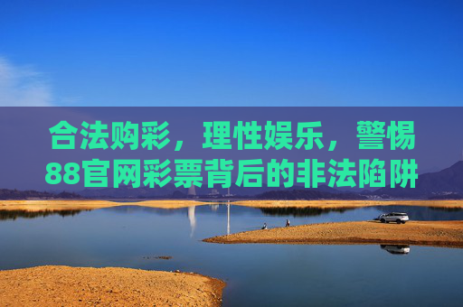 合法购彩，理性娱乐，警惕88官网彩票背后的非法陷阱，合法购彩理性娱乐，警惕88官网彩票非法陷阱