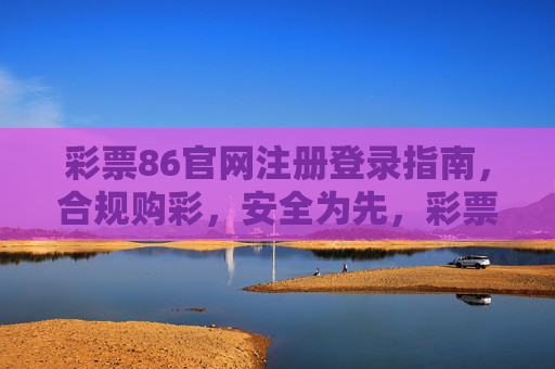 彩票86官网注册登录指南，合规购彩，安全为先，彩票86官网注册登录指南，合规购彩安全为先