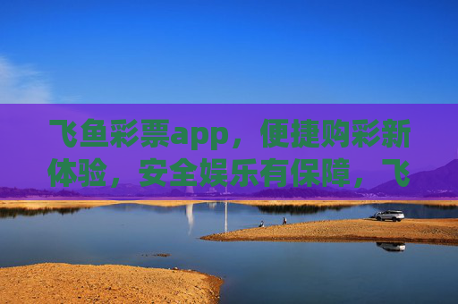 飞鱼彩票app，便捷购彩新体验，安全娱乐有保障，飞鱼彩票app，便捷购彩新体验，安全娱乐有保障