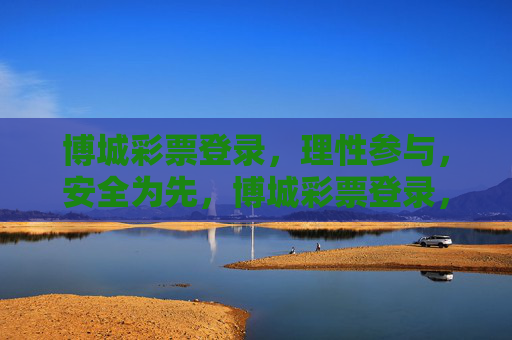 博城彩票登录，理性参与，安全为先，博城彩票登录，理性参与，安全为先