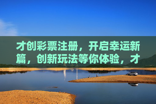 才创彩票注册，开启幸运新篇，创新玩法等你体验，才创彩票注册，开启幸运新篇，创新玩法等你体验