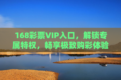 168彩票VIP入口，解锁专属特权，畅享极致购彩体验，168彩票VIP入口，解锁专属特权，畅享极致购彩体验