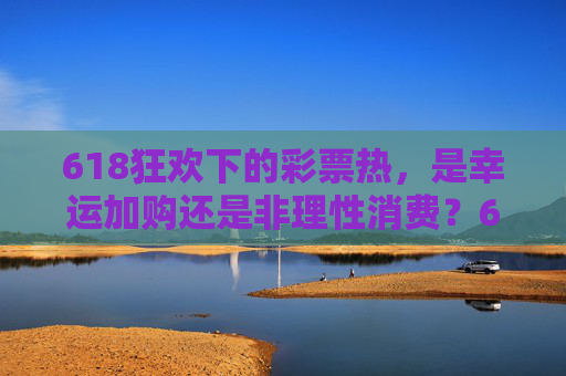 618狂欢下的彩票热，是幸运加购还是非理性消费？618狂欢彩票热，幸运加购还是非理性消费？