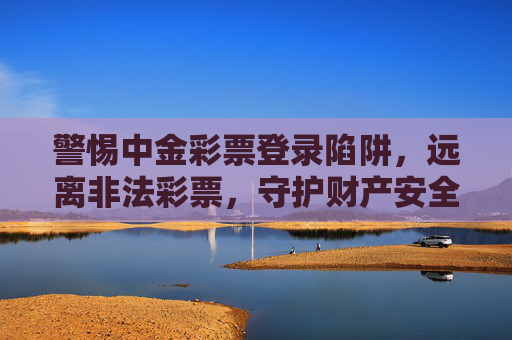 警惕中金彩票登录陷阱，远离非法彩票，守护财产安全，警惕中金彩票登录陷阱，远离非法彩票守护财产安全