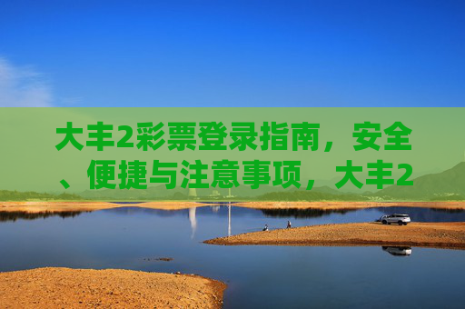 大丰2彩票登录指南，安全、便捷与注意事项，大丰2彩票登录指南，安全便捷与注意事项