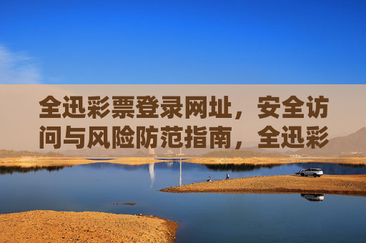 全迅彩票登录网址，安全访问与风险防范指南，全迅彩票登录网址安全访问与风险防范指南