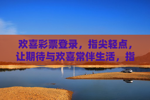 欢喜彩票登录，指尖轻点，让期待与欢喜常伴生活，指尖轻点，欢喜彩票登录常伴生活
