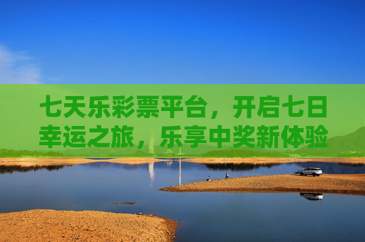 七天乐彩票平台，开启七日幸运之旅，乐享中奖新体验，七天乐，开启七日幸运，乐享中奖新体验