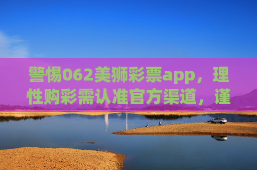 警惕062美狮彩票app，理性购彩需认准官方渠道，谨防诈骗风险，警惕062美狮彩票app，认准官方渠道谨防诈骗