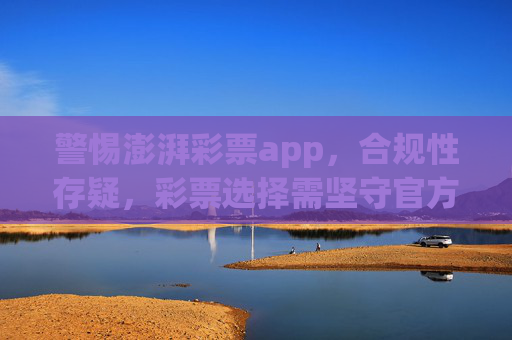 警惕澎湃彩票app，合规性存疑，彩票选择需坚守官方渠道，警惕澎湃彩票app，合规性存疑，彩票选择需坚守官方渠道