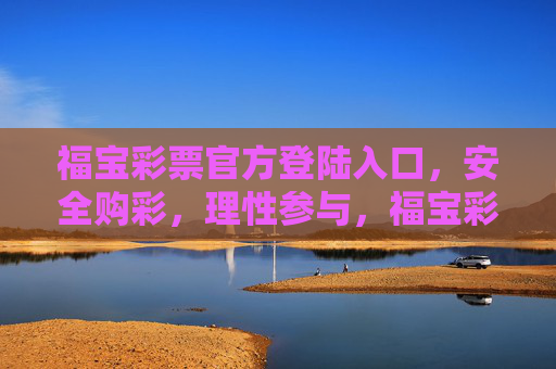 福宝彩票官方登陆入口，安全购彩，理性参与，福宝彩票官方入口，安全理性购彩