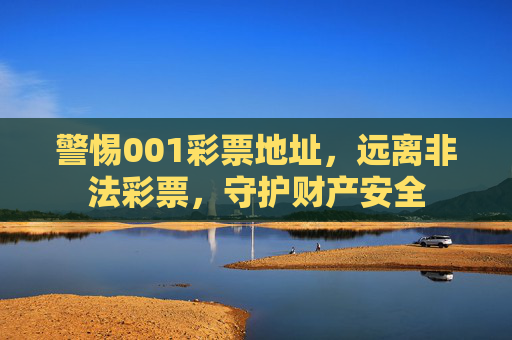 警惕001彩票地址，远离非法彩票，守护财产安全