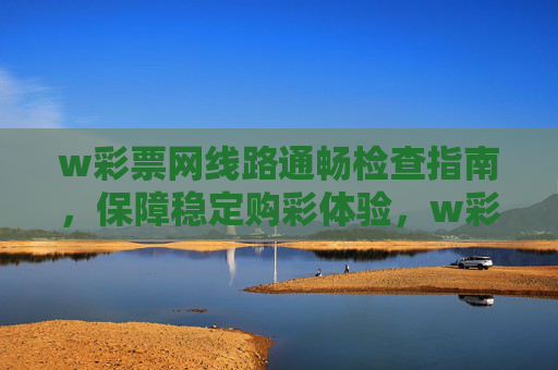 w彩票网线路通畅检查指南,保障稳定购彩体验,w彩票网线路通畅检查指南,保障稳定购彩体验 w彩票网线路通畅检查指南,保障稳定购彩体验,w彩票网线路通畅检查指南,保障稳定购彩体验