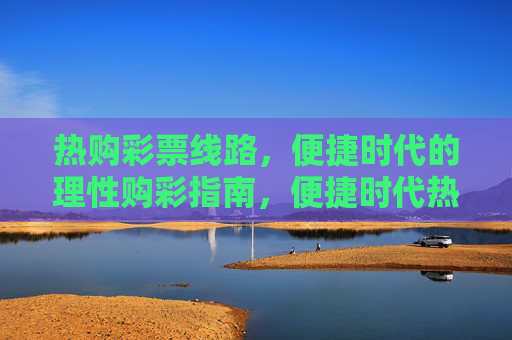 热购彩票线路,便捷时代的理性购彩指南,便捷时代热购彩票线路,理性购彩指南 热购彩票线路,便捷时代的理性购彩指南,便捷时代热购彩票线路,理性购彩指南