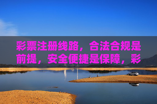 彩票注册线路,合法合规是前提,安全便捷是保障,彩票注册线路,合法合规为前提,安全便捷作保障 彩票注册线路,合法合规是前提,安全便捷是保障,彩票注册线路,合法合规为前提,安全便捷作保障