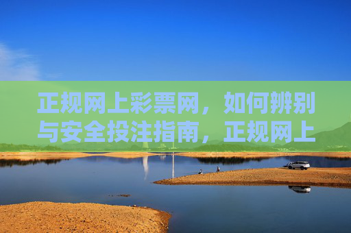 正规网上彩票网,如何辨别与安全投注指南,正规网上彩票网辨别与安全投注指南 正规网上彩票网,如何辨别与安全投注指南,正规网上彩票网辨别与安全投注指南