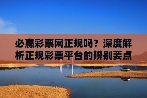 必赢彩票网正规吗?深度解析正规彩票平台的辨别要点与安全购彩指南,必赢彩票网正规吗?正规彩票平台辨别要点与安全购彩指南 必赢彩票网正规吗?深度解析正规彩票平台的辨别要点与安全购彩指南,必赢彩票网正规吗?正规彩票平台辨别要点与安全购彩指南