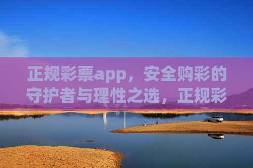 正规彩票app,安全购彩的守护者与理性之选,正规彩票app,安全守护与理性之选 正规彩票app,安全购彩的守护者与理性之选,正规彩票app,安全守护与理性之选