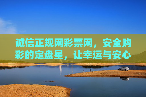 诚信正规网彩票网,安全购彩的定盘星,让幸运与安心同行,诚信正规彩票网,安全购彩定盘星,幸运安心同行 诚信正规网彩票网,安全购彩的定盘星,让幸运与安心同行,诚信正规彩票网,安全购彩定盘星,幸运安心同行