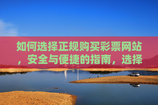 如何选择正规购买彩票网站，安全与便捷的指南，选择正规彩票网站，安全与便捷指南