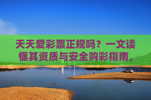 天天爱彩票正规吗？一文读懂其资质与安全购彩指南，天天爱彩票正规吗？资质与安全购彩指南