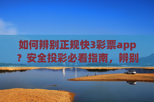 如何辨别正规快3彩票app？安全投彩必看指南，辨别正规快3彩票app，安全投彩必看指南