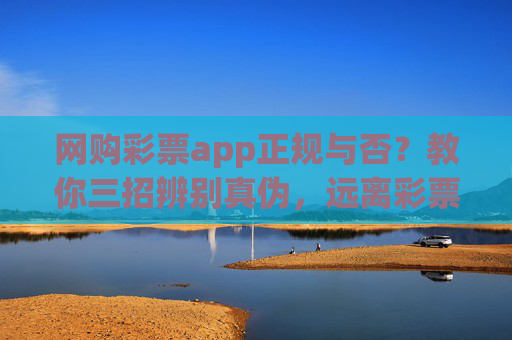 网购彩票app正规与否？教你三招辨别真伪，远离彩票诈骗，网购彩票app正规与否？三招辨别真伪远离诈骗