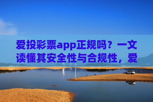 爱投彩票app正规吗？一文读懂其安全性与合规性，爱投彩票app正规吗？一文解读安全性与合规性