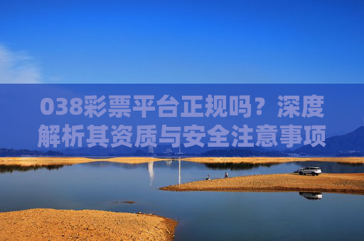 038彩票平台正规吗？深度解析其资质与安全注意事项，038彩票平台正规吗？深度解析资质与安全注意事项