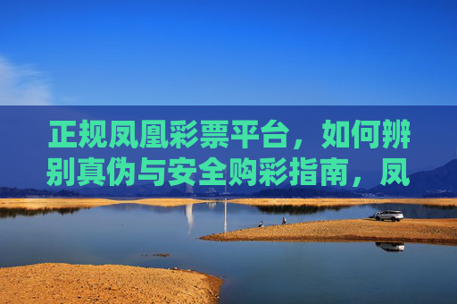 正规凤凰彩票平台，如何辨别真伪与安全购彩指南，凤凰彩票平台真伪辨别与安全购彩指南