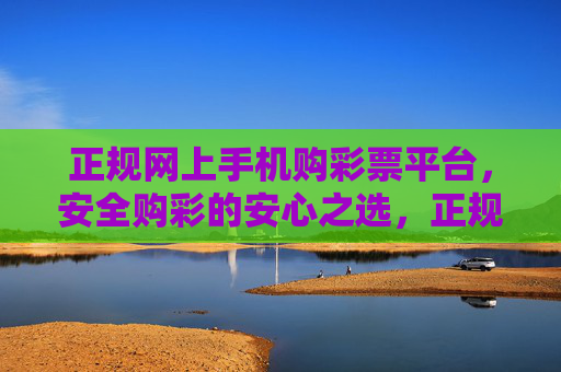 正规网上手机购彩票平台，安全购彩的安心之选，正规网上手机购彩平台，安全安心之选