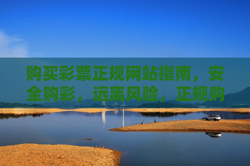 购买彩票正规网站指南,安全购彩,远离风险,正规购彩网站指南,安全购彩,远离风险 购买彩票正规网站指南,安全购彩,远离风险,正规购彩网站指南,安全购彩,远离风险