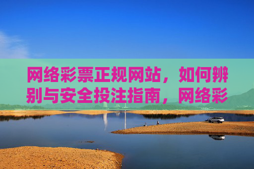网络彩票正规网站,如何辨别与安全投注指南,网络彩票正规网站辨别与安全投注指南 网络彩票正规网站,如何辨别与安全投注指南,网络彩票正规网站辨别与安全投注指南