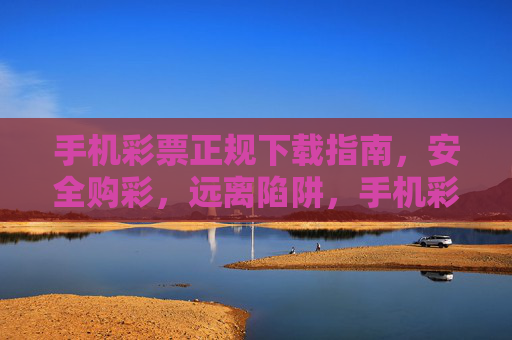 手机彩票正规下载指南,安全购彩,远离陷阱,手机彩票正规下载,安全购彩避坑指南 手机彩票正规下载指南,安全购彩,远离陷阱,手机彩票正规下载,安全购彩避坑指南