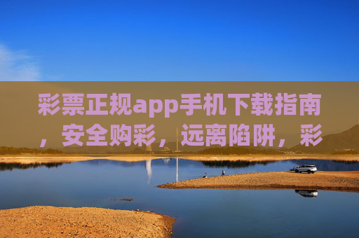 彩票正规app手机下载指南,安全购彩,远离陷阱,彩票正规app下载指南,安全购彩,远离陷阱 彩票正规app手机下载指南,安全购彩,远离陷阱,彩票正规app下载指南,安全购彩,远离陷阱