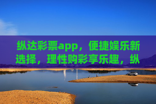 纵达彩票app,便捷娱乐新选择,理性购彩享乐趣,纵达彩票app,便捷娱乐新选择,理性购彩享乐趣 纵达彩票app,便捷娱乐新选择,理性购彩享乐趣,纵达彩票app,便捷娱乐新选择,理性购彩享乐趣