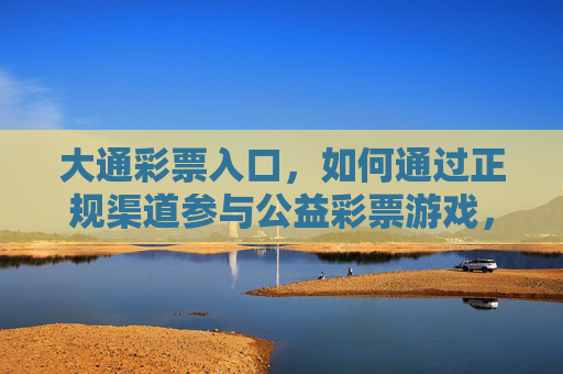 大通彩票入口,如何通过正规渠道参与公益彩票游戏,大通彩票入口,如何通过正规渠道参与公益彩票游戏 大通彩票入口,如何通过正规渠道参与公益彩票游戏,大通彩票入口,如何通过正规渠道参与公益彩票游戏