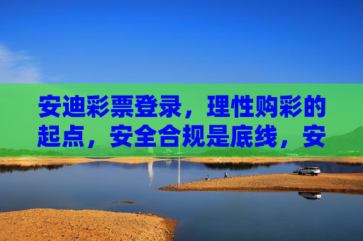 安迪彩票登录,理性购彩的起点,安全合规是底线,安迪彩票登录,理性购彩起点,安全合规底线 安迪彩票登录,理性购彩的起点,安全合规是底线,安迪彩票登录,理性购彩起点,安全合规底线