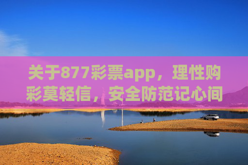 关于877彩票app,理性购彩莫轻信,安全防范记心间,877彩票app,理性购彩莫轻信,安全防范记心间 关于877彩票app,理性购彩莫轻信,安全防范记心间,877彩票app,理性购彩莫轻信,安全防范记心间