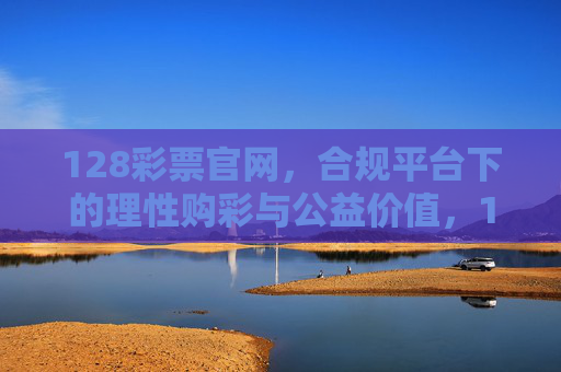 128彩票官网,合规平台下的理性购彩与公益价值,128彩票官网,合规平台下的理性购彩与公益价值 128彩票官网,合规平台下的理性购彩与公益价值,128彩票官网,合规平台下的理性购彩与公益价值