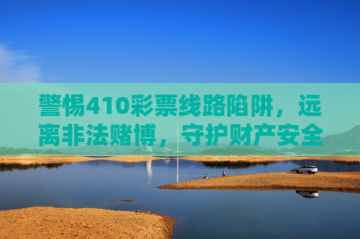 警惕410彩票线路陷阱,远离非法赌博,守护财产安全,警惕410彩票线路陷阱,远离非法赌博守护财产安全 警惕410彩票线路陷阱,远离非法赌博,守护财产安全,警惕410彩票线路陷阱,远离非法赌博守护财产安全