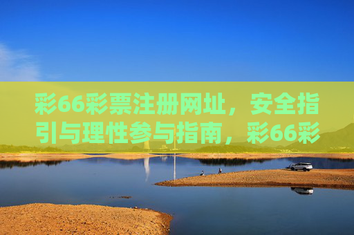 彩66彩票注册网址,安全指引与理性参与指南,彩66彩票注册网址,安全指引与理性参与指南 彩66彩票注册网址,安全指引与理性参与指南,彩66彩票注册网址,安全指引与理性参与指南