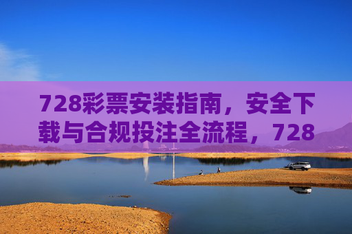 728彩票安装指南,安全下载与合规投注全流程,728彩票安装指南,安全下载与合规投注全流程 728彩票安装指南,安全下载与合规投注全流程,728彩票安装指南,安全下载与合规投注全流程