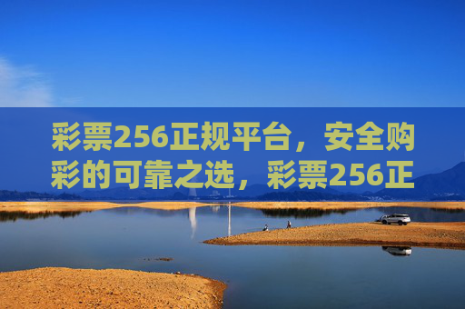 彩票256正规平台,安全购彩的可靠之选,彩票256正规平台,安全购彩的可靠之选 彩票256正规平台,安全购彩的可靠之选,彩票256正规平台,安全购彩的可靠之选