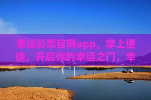 幸运彩票官网app,掌上便捷,开启你的幸运之门,幸运彩票官网app,掌上开启幸运之门 幸运彩票官网app,掌上便捷,开启你的幸运之门,幸运彩票官网app,掌上开启幸运之门